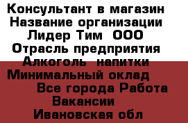 Консультант в магазин › Название организации ­ Лидер Тим, ООО › Отрасль предприятия ­ Алкоголь, напитки › Минимальный оклад ­ 20 000 - Все города Работа » Вакансии   . Ивановская обл.